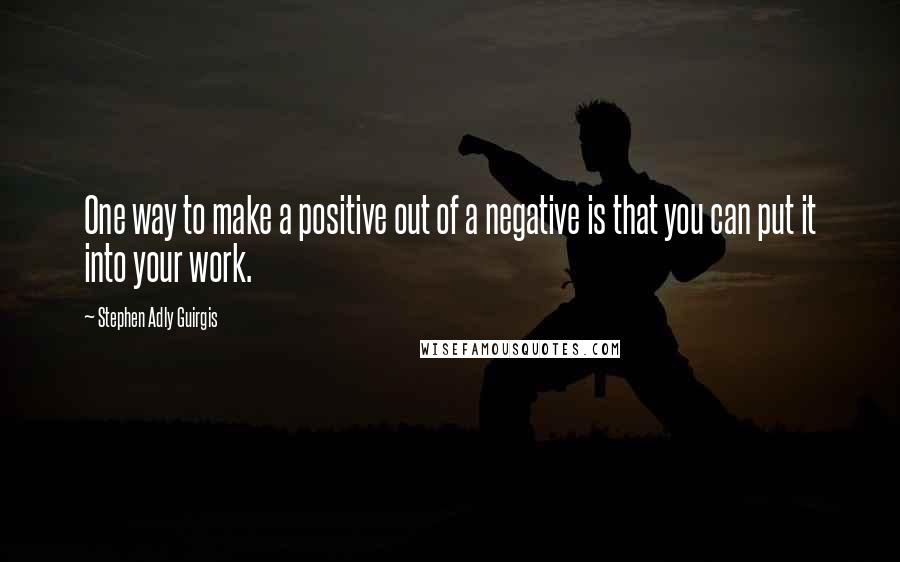 Stephen Adly Guirgis Quotes: One way to make a positive out of a negative is that you can put it into your work.