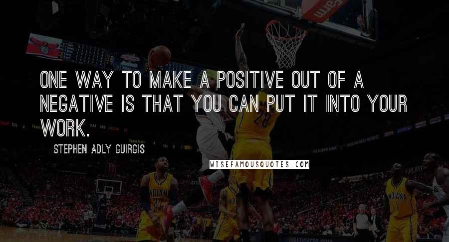 Stephen Adly Guirgis Quotes: One way to make a positive out of a negative is that you can put it into your work.