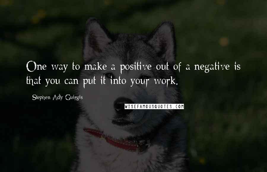 Stephen Adly Guirgis Quotes: One way to make a positive out of a negative is that you can put it into your work.