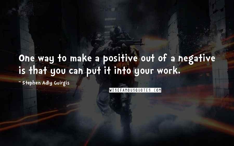 Stephen Adly Guirgis Quotes: One way to make a positive out of a negative is that you can put it into your work.