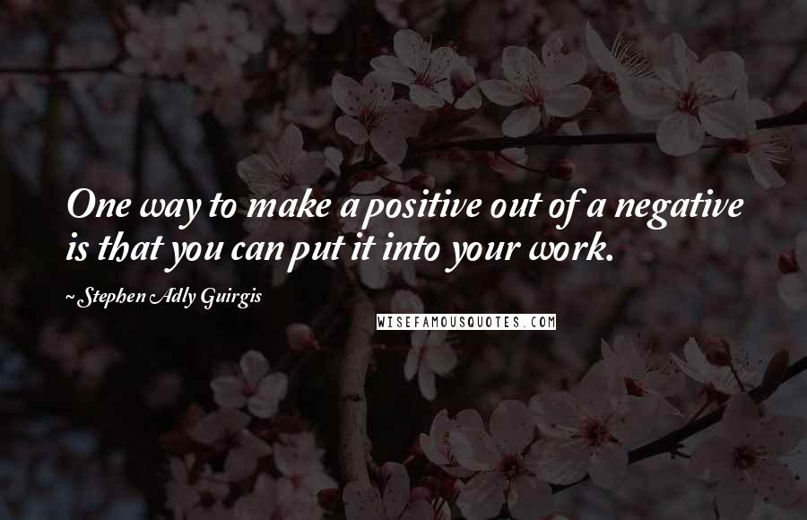 Stephen Adly Guirgis Quotes: One way to make a positive out of a negative is that you can put it into your work.