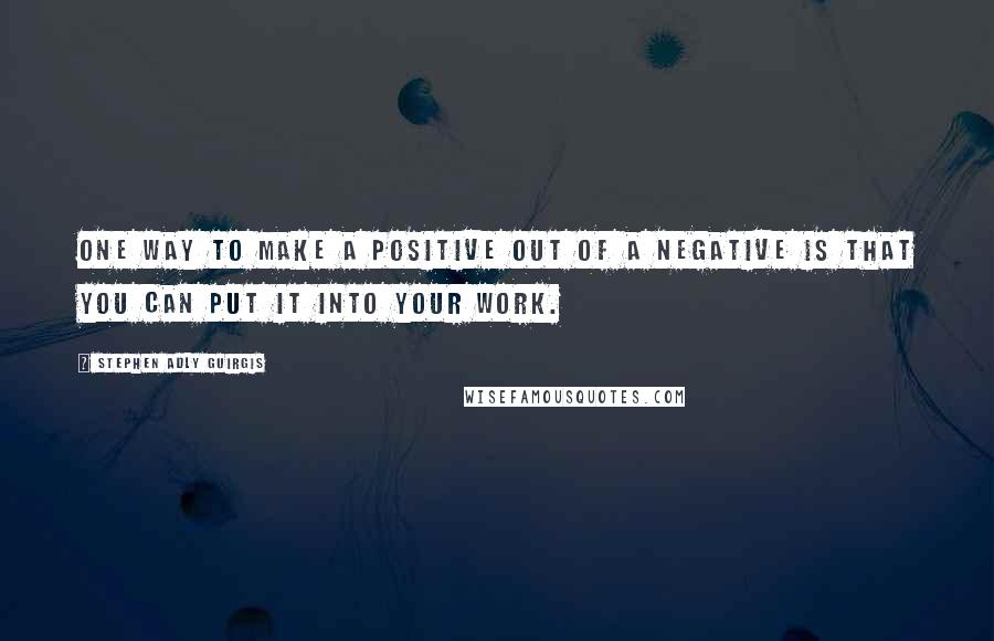Stephen Adly Guirgis Quotes: One way to make a positive out of a negative is that you can put it into your work.