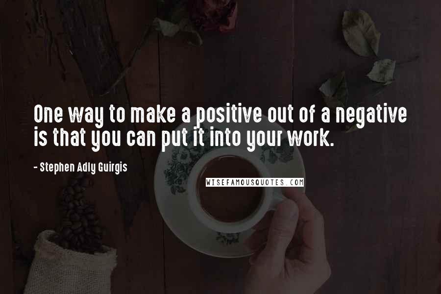 Stephen Adly Guirgis Quotes: One way to make a positive out of a negative is that you can put it into your work.