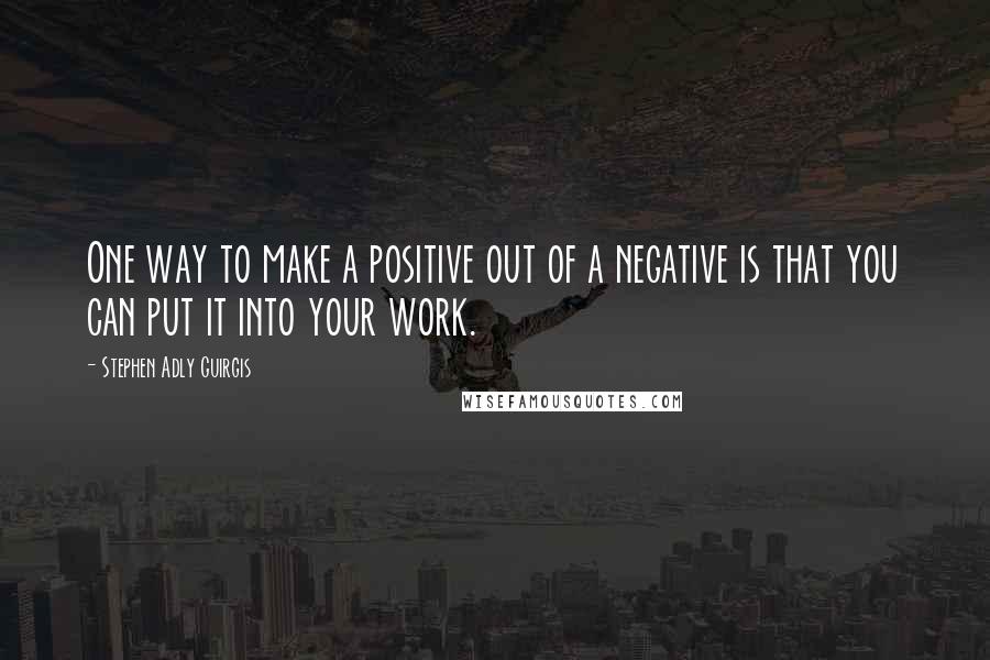 Stephen Adly Guirgis Quotes: One way to make a positive out of a negative is that you can put it into your work.