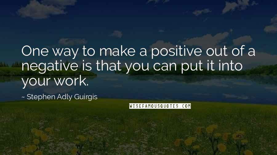 Stephen Adly Guirgis Quotes: One way to make a positive out of a negative is that you can put it into your work.