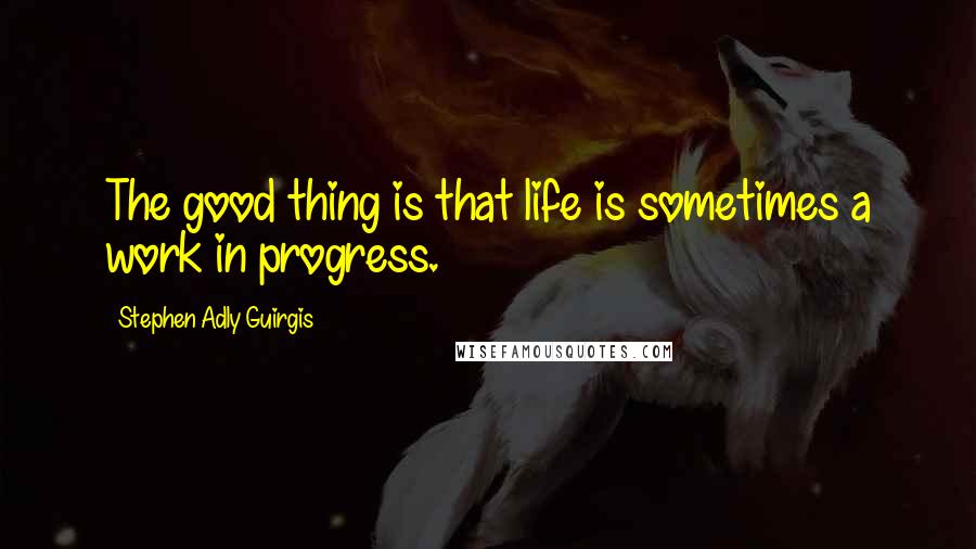 Stephen Adly Guirgis Quotes: The good thing is that life is sometimes a work in progress.
