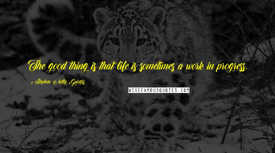 Stephen Adly Guirgis Quotes: The good thing is that life is sometimes a work in progress.