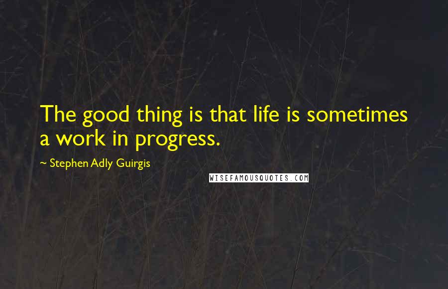 Stephen Adly Guirgis Quotes: The good thing is that life is sometimes a work in progress.
