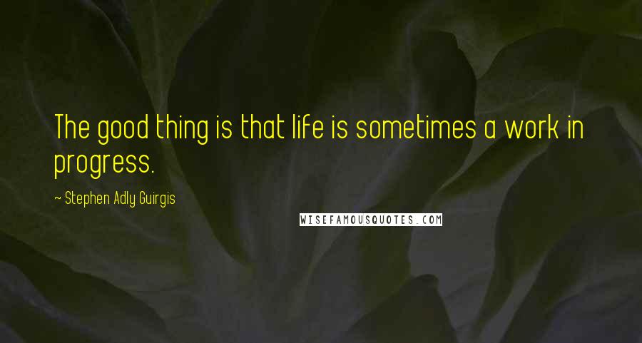 Stephen Adly Guirgis Quotes: The good thing is that life is sometimes a work in progress.