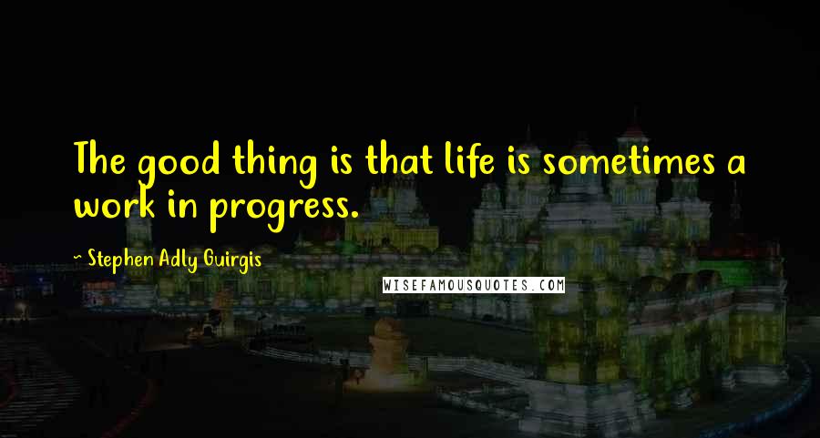 Stephen Adly Guirgis Quotes: The good thing is that life is sometimes a work in progress.