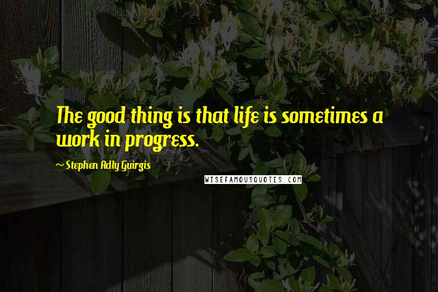 Stephen Adly Guirgis Quotes: The good thing is that life is sometimes a work in progress.