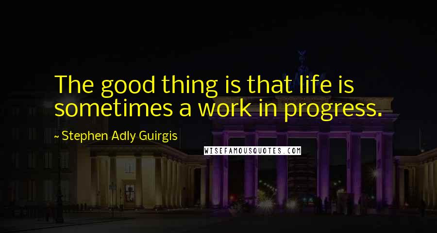 Stephen Adly Guirgis Quotes: The good thing is that life is sometimes a work in progress.
