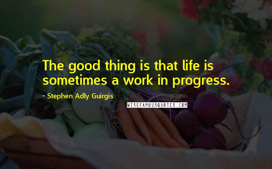 Stephen Adly Guirgis Quotes: The good thing is that life is sometimes a work in progress.