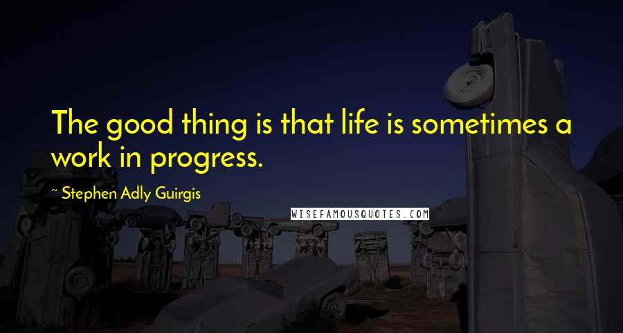 Stephen Adly Guirgis Quotes: The good thing is that life is sometimes a work in progress.