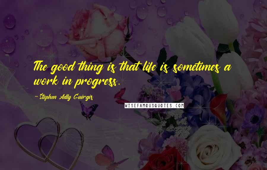 Stephen Adly Guirgis Quotes: The good thing is that life is sometimes a work in progress.