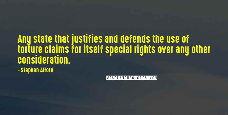 Stephen Alford Quotes: Any state that justifies and defends the use of torture claims for itself special rights over any other consideration.