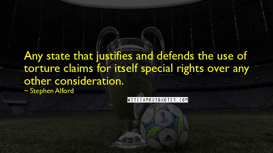 Stephen Alford Quotes: Any state that justifies and defends the use of torture claims for itself special rights over any other consideration.