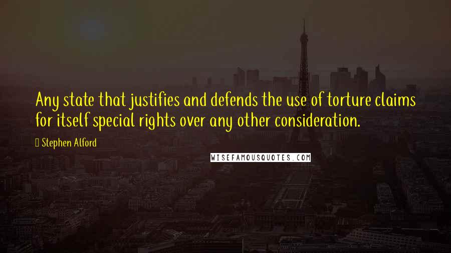 Stephen Alford Quotes: Any state that justifies and defends the use of torture claims for itself special rights over any other consideration.