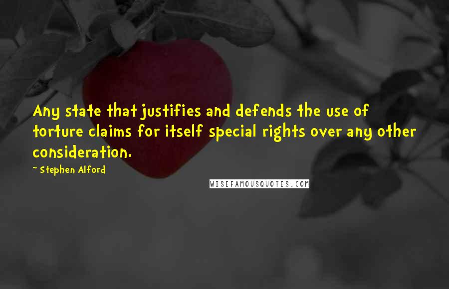 Stephen Alford Quotes: Any state that justifies and defends the use of torture claims for itself special rights over any other consideration.