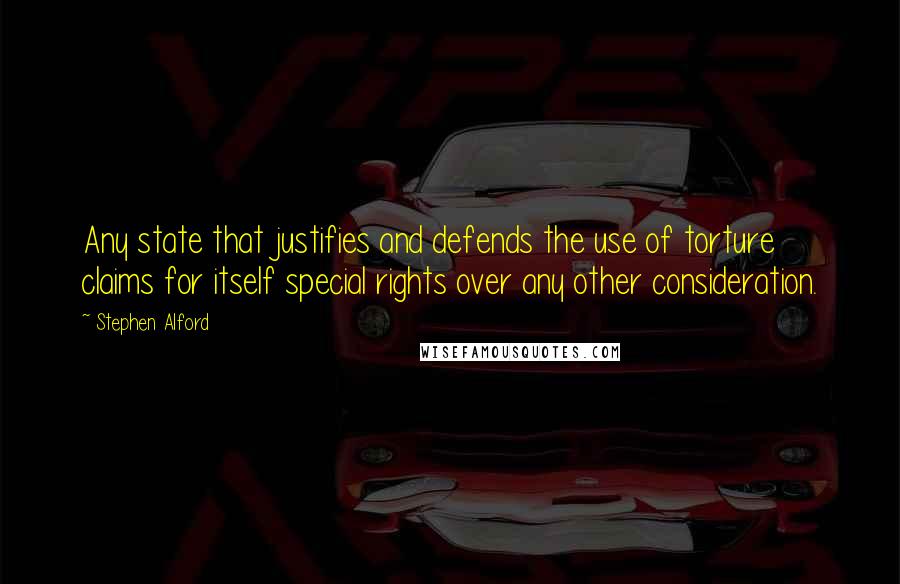 Stephen Alford Quotes: Any state that justifies and defends the use of torture claims for itself special rights over any other consideration.