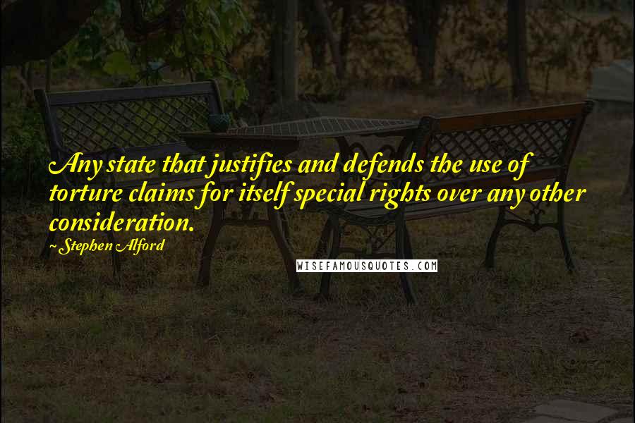 Stephen Alford Quotes: Any state that justifies and defends the use of torture claims for itself special rights over any other consideration.