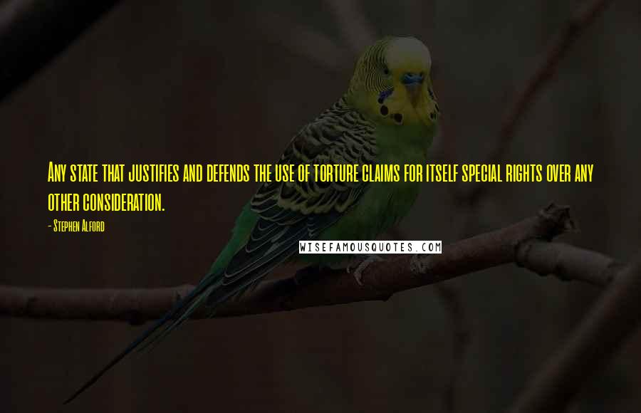 Stephen Alford Quotes: Any state that justifies and defends the use of torture claims for itself special rights over any other consideration.