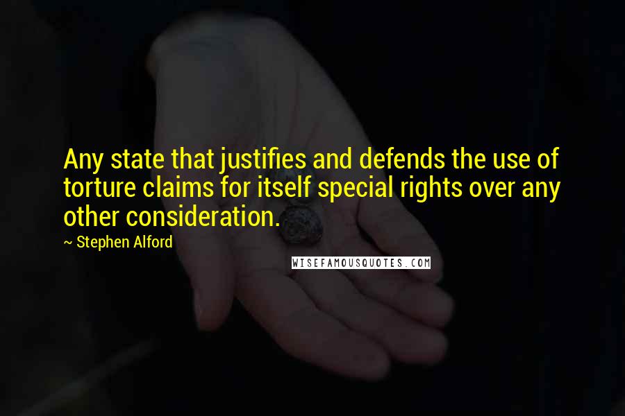 Stephen Alford Quotes: Any state that justifies and defends the use of torture claims for itself special rights over any other consideration.