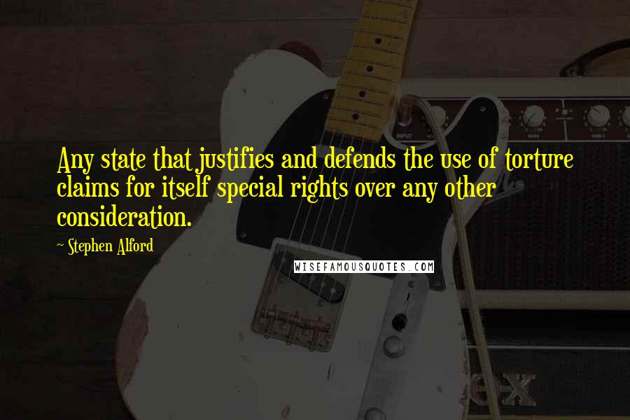 Stephen Alford Quotes: Any state that justifies and defends the use of torture claims for itself special rights over any other consideration.