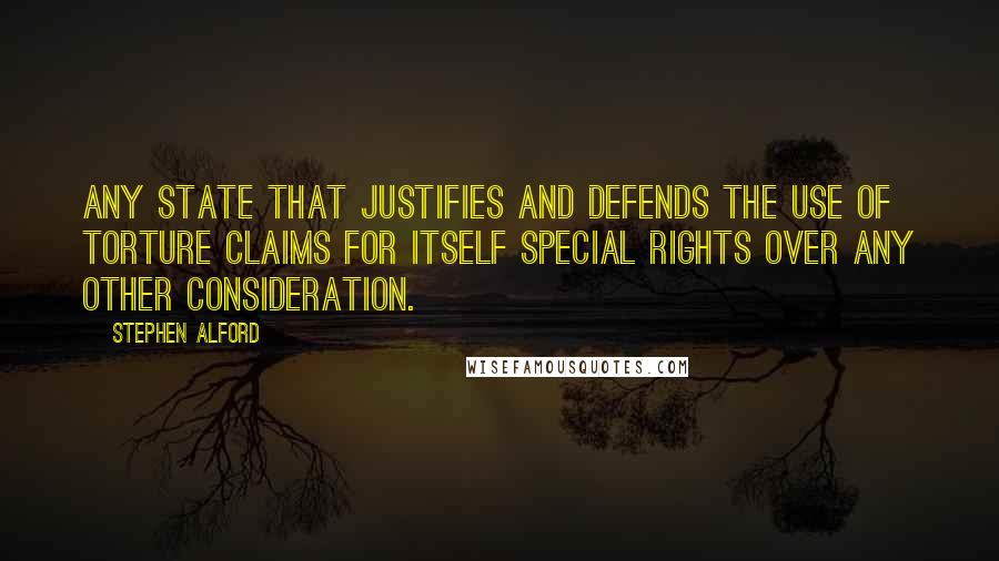 Stephen Alford Quotes: Any state that justifies and defends the use of torture claims for itself special rights over any other consideration.