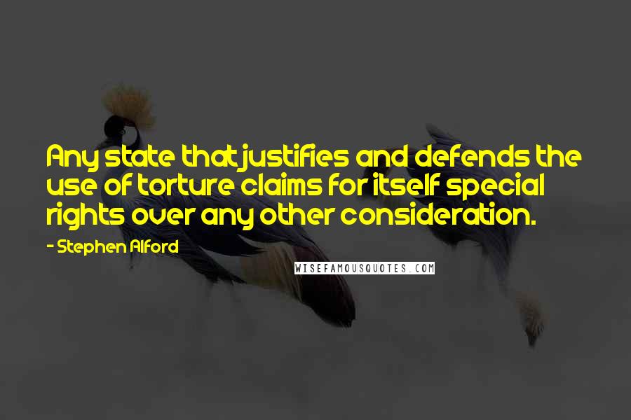 Stephen Alford Quotes: Any state that justifies and defends the use of torture claims for itself special rights over any other consideration.