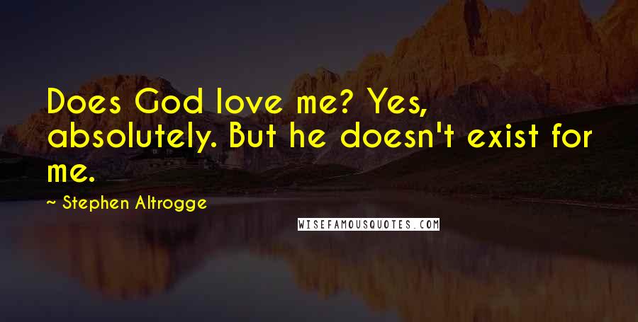 Stephen Altrogge Quotes: Does God love me? Yes, absolutely. But he doesn't exist for me.
