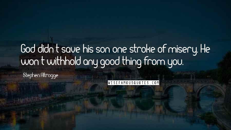 Stephen Altrogge Quotes: God didn't save his son one stroke of misery. He won't withhold any good thing from you.