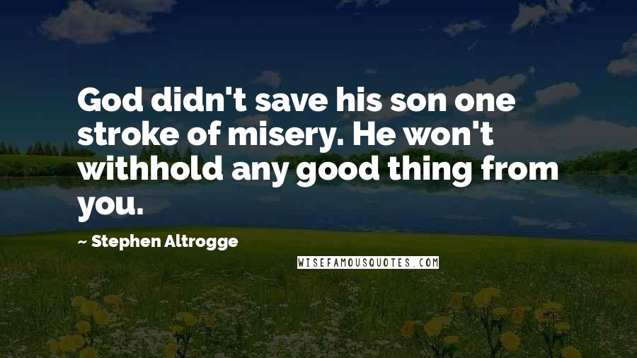 Stephen Altrogge Quotes: God didn't save his son one stroke of misery. He won't withhold any good thing from you.