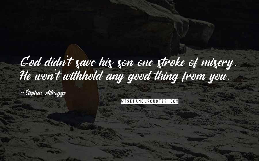 Stephen Altrogge Quotes: God didn't save his son one stroke of misery. He won't withhold any good thing from you.