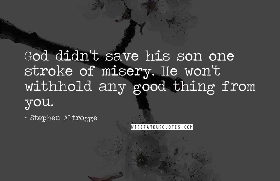 Stephen Altrogge Quotes: God didn't save his son one stroke of misery. He won't withhold any good thing from you.