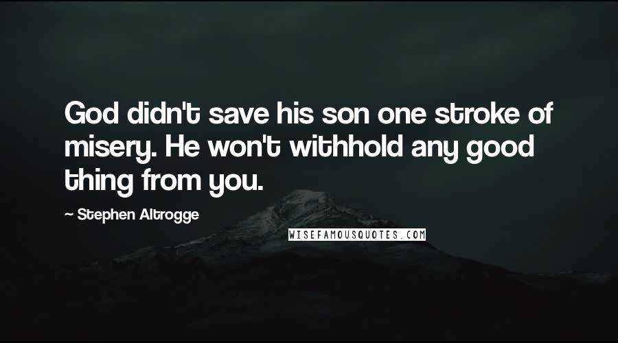 Stephen Altrogge Quotes: God didn't save his son one stroke of misery. He won't withhold any good thing from you.