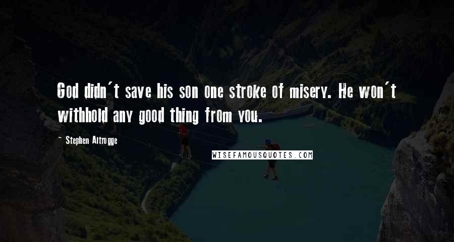 Stephen Altrogge Quotes: God didn't save his son one stroke of misery. He won't withhold any good thing from you.