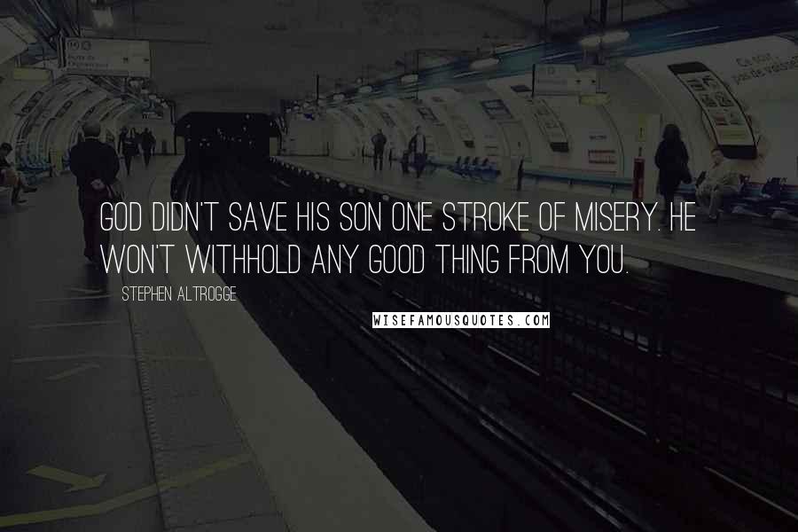 Stephen Altrogge Quotes: God didn't save his son one stroke of misery. He won't withhold any good thing from you.