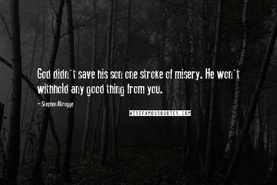 Stephen Altrogge Quotes: God didn't save his son one stroke of misery. He won't withhold any good thing from you.
