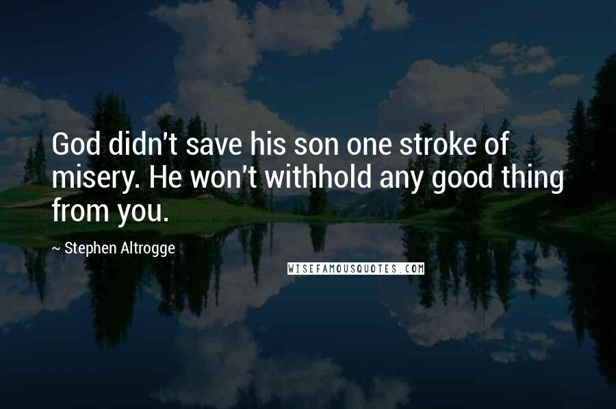 Stephen Altrogge Quotes: God didn't save his son one stroke of misery. He won't withhold any good thing from you.