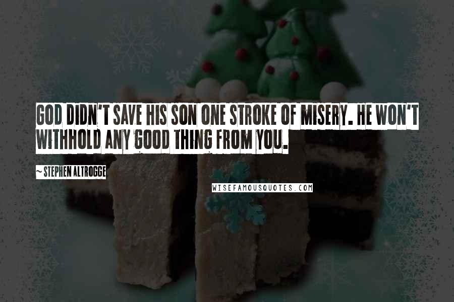 Stephen Altrogge Quotes: God didn't save his son one stroke of misery. He won't withhold any good thing from you.