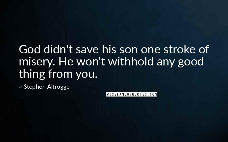 Stephen Altrogge Quotes: God didn't save his son one stroke of misery. He won't withhold any good thing from you.
