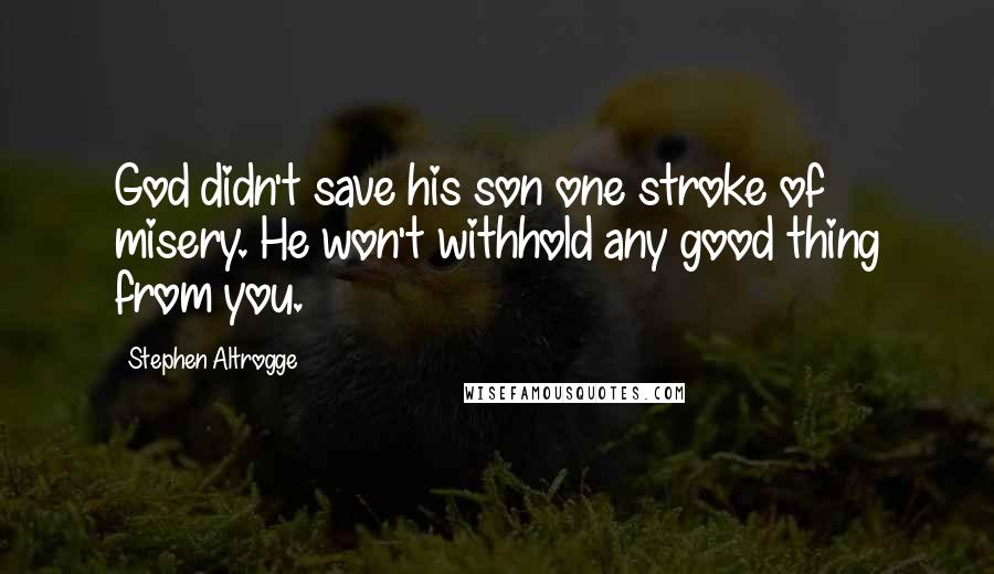 Stephen Altrogge Quotes: God didn't save his son one stroke of misery. He won't withhold any good thing from you.