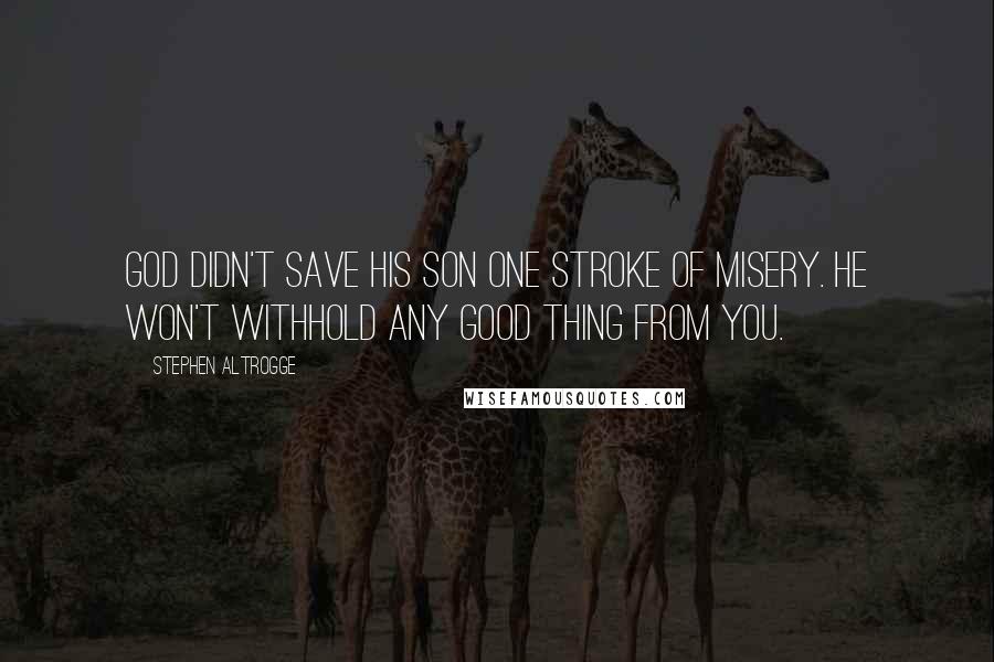 Stephen Altrogge Quotes: God didn't save his son one stroke of misery. He won't withhold any good thing from you.