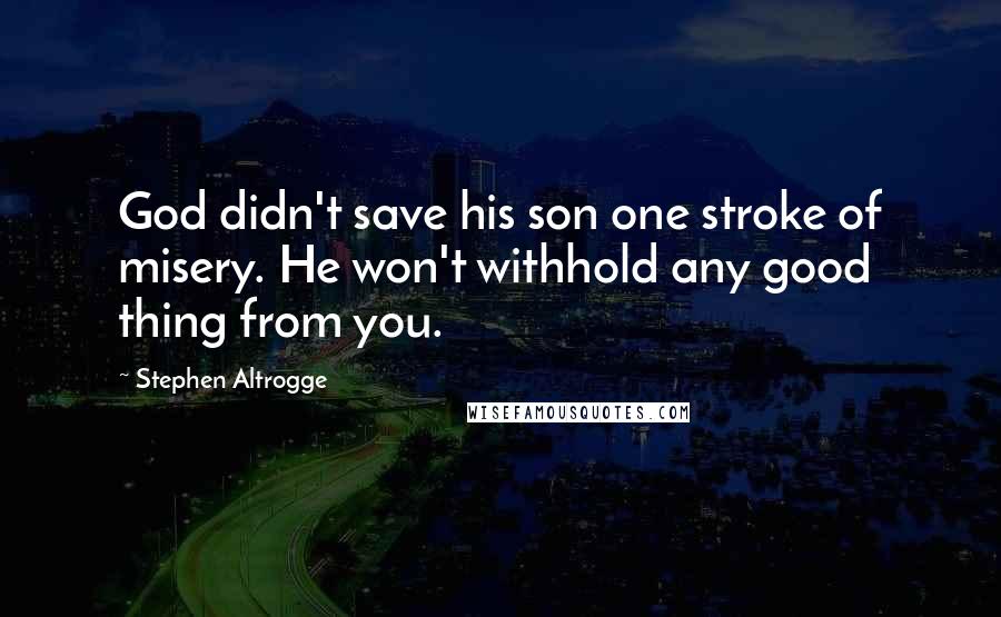 Stephen Altrogge Quotes: God didn't save his son one stroke of misery. He won't withhold any good thing from you.