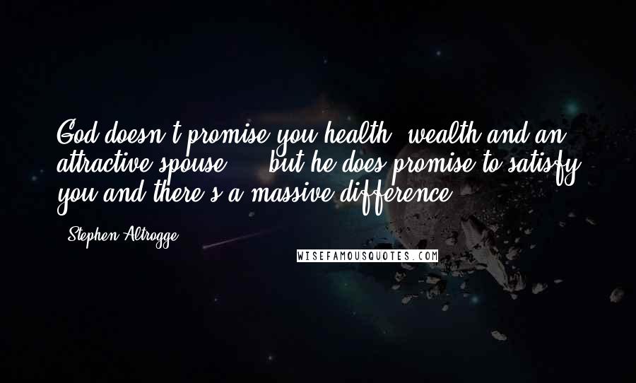 Stephen Altrogge Quotes: God doesn't promise you health, wealth and an attractive spouse ... but he does promise to satisfy you and there's a massive difference.