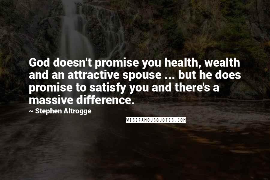 Stephen Altrogge Quotes: God doesn't promise you health, wealth and an attractive spouse ... but he does promise to satisfy you and there's a massive difference.