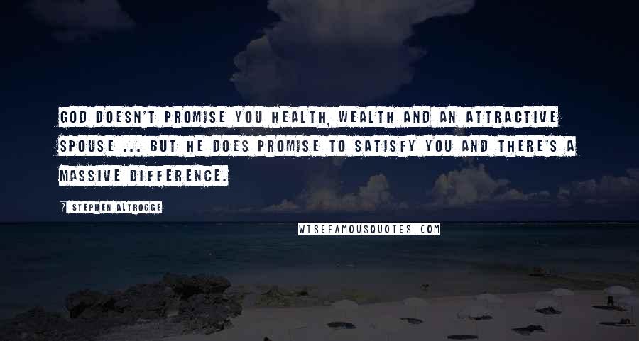 Stephen Altrogge Quotes: God doesn't promise you health, wealth and an attractive spouse ... but he does promise to satisfy you and there's a massive difference.