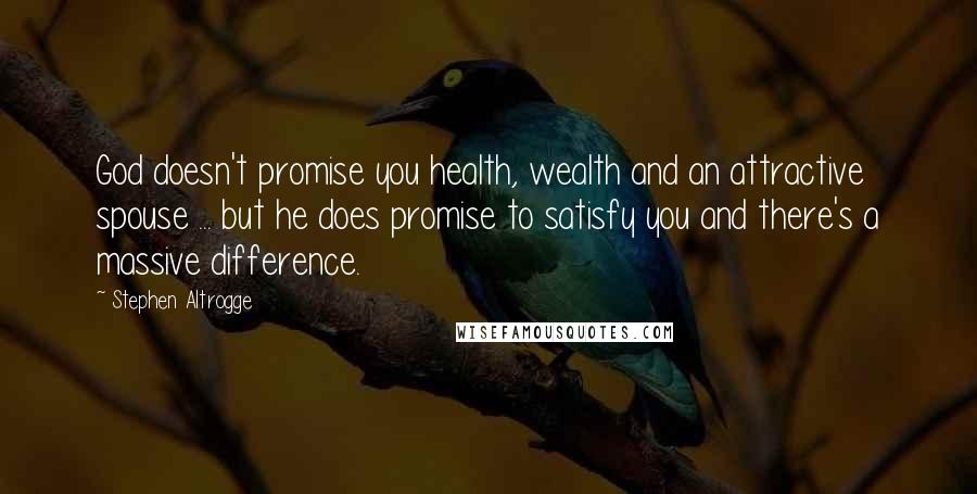 Stephen Altrogge Quotes: God doesn't promise you health, wealth and an attractive spouse ... but he does promise to satisfy you and there's a massive difference.