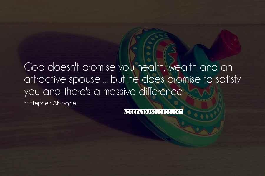 Stephen Altrogge Quotes: God doesn't promise you health, wealth and an attractive spouse ... but he does promise to satisfy you and there's a massive difference.